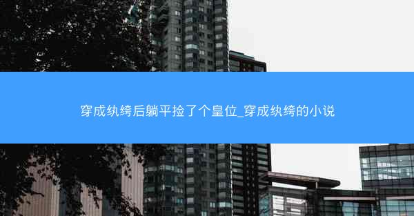 穿成纨绔后躺平捡了个皇位_穿成纨绔的小说