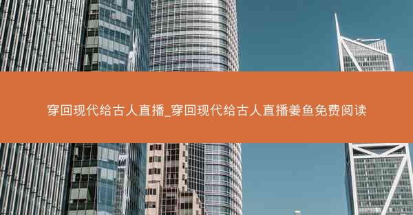 穿回现代给古人直播_穿回现代给古人直播姜鱼免费阅读