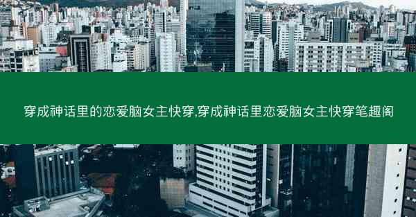 穿成神话里的恋爱脑女主快穿,穿成神话里恋爱脑女主快穿笔趣阁 穿成神话里的恋爱脑女主快穿,穿成神话里恋爱脑女主快穿笔趣阁