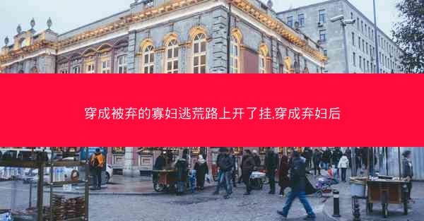 穿成被弃的寡妇逃荒路上开了挂,穿成弃妇后