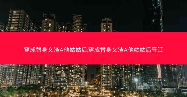 穿成替身文渣A他姑姑后;穿成替身文渣A他姑姑后晋江