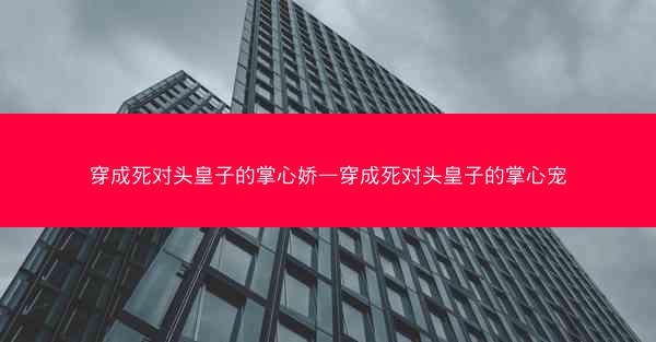 穿成死对头皇子的掌心娇—穿成死对头皇子的掌心宠