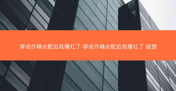 穿成作精女配后我爆红了-穿成作精女配后我爆红了 砚楚