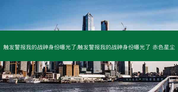 触发警报我的战神身份曝光了;触发警报我的战神身份曝光了 赤色星尘
