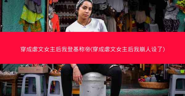 穿成虐文女主后我登基称帝(穿成虐文女主后我崩人设了)