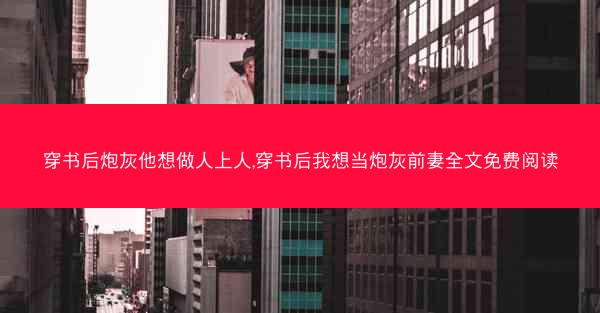穿书后炮灰他想做人上人,穿书后我想当炮灰前妻全文免费阅读 穿书后炮灰他想做人上人,穿书后我想当炮灰前妻全文免费阅读