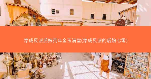 穿成反派后娘荒年金玉满堂(穿成反派的后娘七零)