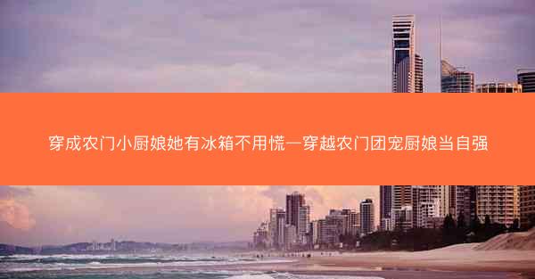 穿成农门小厨娘她有冰箱不用慌—穿越农门团宠厨娘当自强