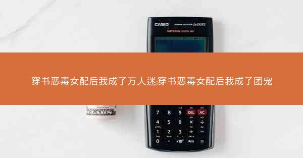穿书恶毒女配后我成了万人迷;穿书恶毒女配后我成了团宠 穿书恶毒女配后我成了万人迷;穿书恶毒女配后我成了团宠