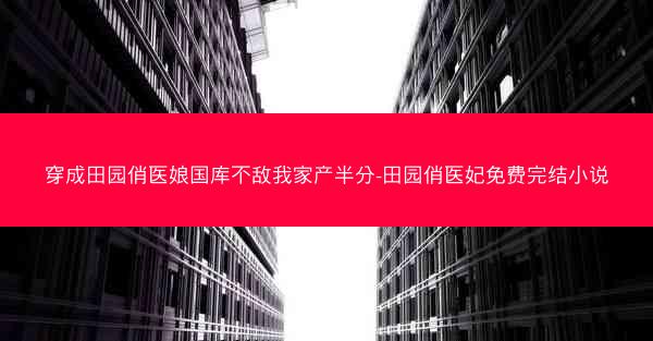 穿成田园俏医娘国库不敌我家产半分-田园俏医妃免费完结小说