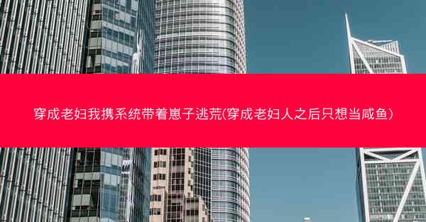 穿成老妇我携系统带着崽子逃荒(穿成老妇人之后只想当咸鱼)