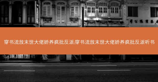 穿书流放末世大佬娇养疯批反派;穿书流放末世大佬娇养疯批反派听书