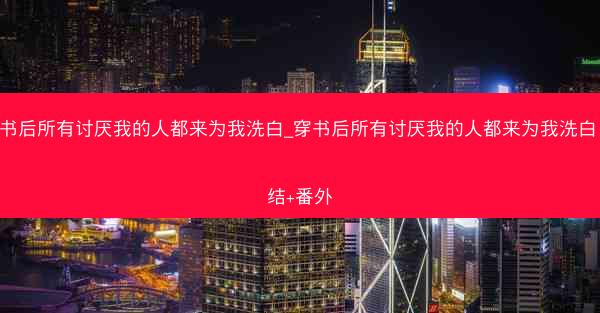 穿书后所有讨厌我的人都来为我洗白_穿书后所有讨厌我的人都来为我洗白 完结+番外 穿书后所有讨厌我的人都来为我洗白_穿书后所有讨厌我的人都来为我洗白 完结+番外