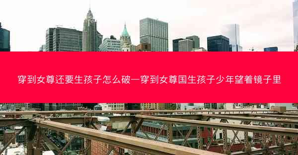 穿到女尊还要生孩子怎么破—穿到女尊国生孩子少年望着镜子里