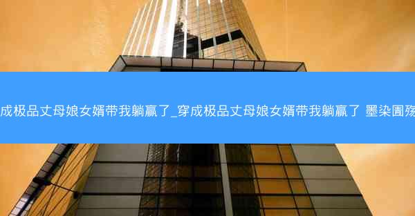 穿成极品丈母娘女婿带我躺赢了_穿成极品丈母娘女婿带我躺赢了 墨染圊殇泪