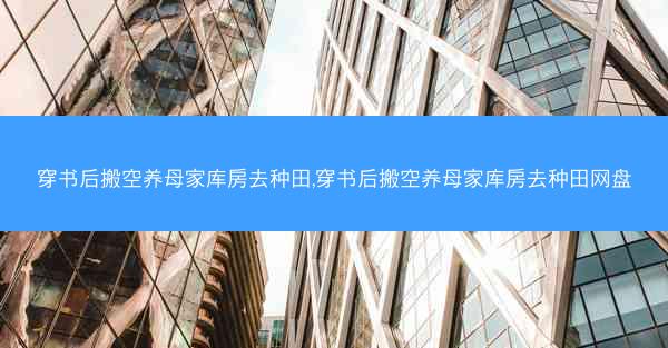 穿书后搬空养母家库房去种田,穿书后搬空养母家库房去种田网盘