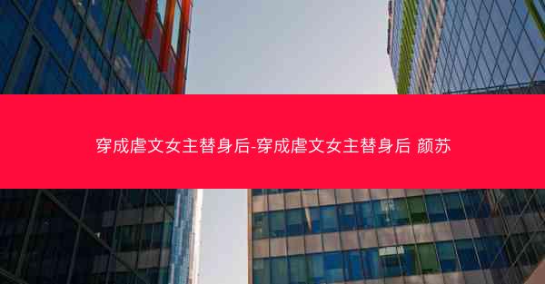 穿成虐文女主替身后-穿成虐文女主替身后 颜苏