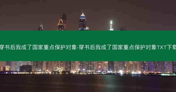 穿书后我成了国家重点保护对象-穿书后我成了国家重点保护对象TXT下载 穿书后我成了国家重点保护对象-穿书后我成了国家重点保护对象TXT下载