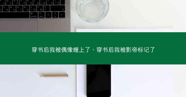 穿书后我被偶像缠上了、穿书后我被影帝标记了