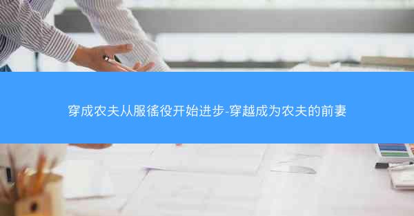 穿成农夫从服徭役开始进步-穿越成为农夫的前妻