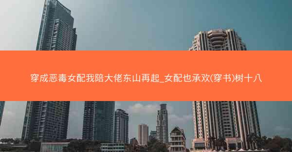 穿成恶毒女配我陪大佬东山再起_女配也承欢(穿书)树十八