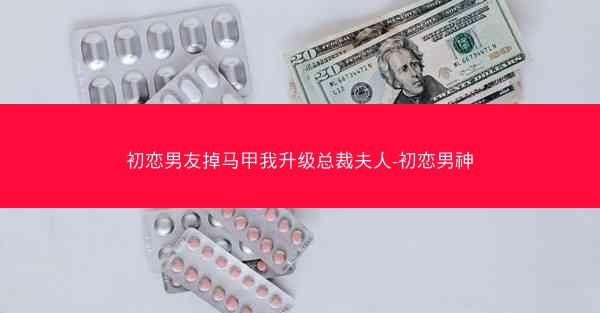 初恋男友掉马甲我升级总裁夫人-初恋男神