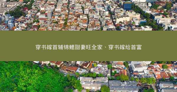 穿书嫁首辅锦鲤甜妻旺全家、穿书嫁给首富 穿书嫁首辅锦鲤甜妻旺全家、穿书嫁给首富