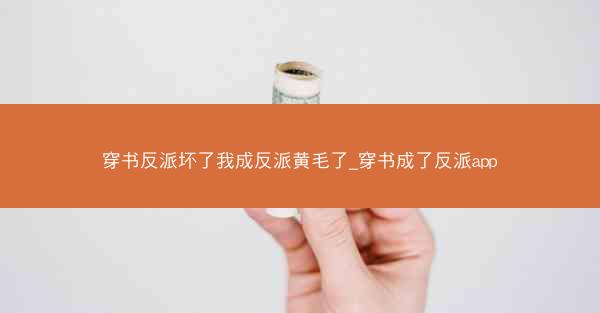 穿书反派坏了我成反派黄毛了_穿书成了反派app