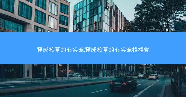 穿成校草的心尖宠,穿成校草的心尖宠格格党