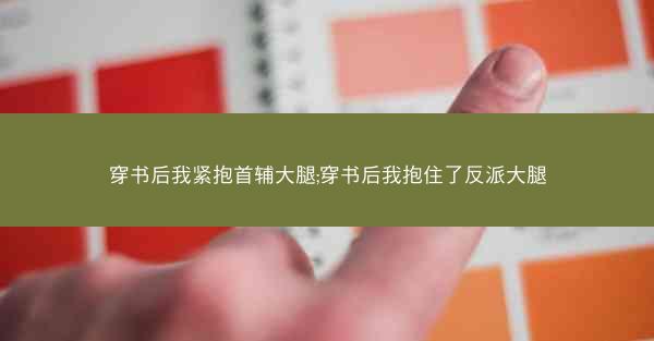 穿书后我紧抱首辅大腿;穿书后我抱住了反派大腿