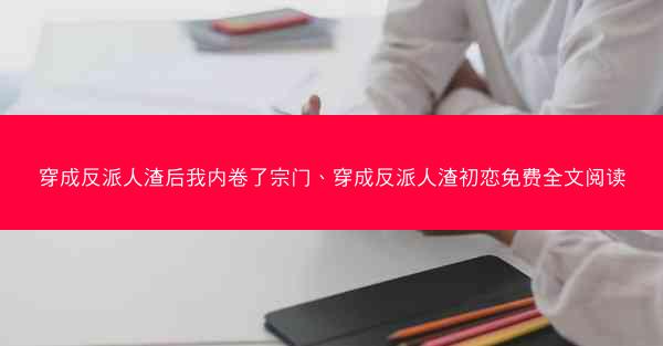 穿成反派人渣后我内卷了宗门、穿成反派人渣初恋免费全文阅读