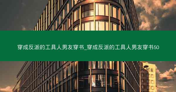 穿成反派的工具人男友穿书_穿成反派的工具人男友穿书50