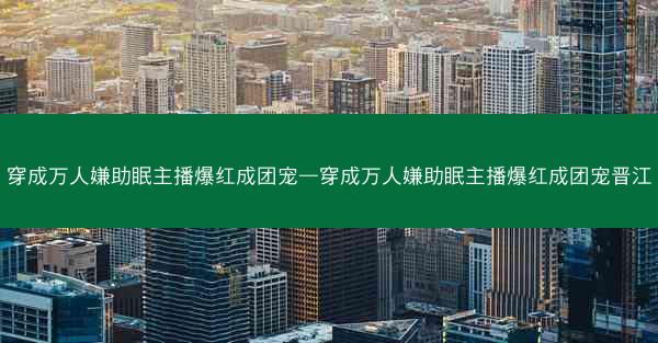 穿成万人嫌助眠主播爆红成团宠—穿成万人嫌助眠主播爆红成团宠晋江