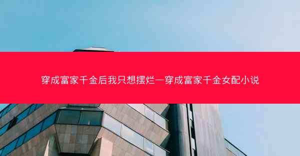 穿成富家千金后我只想摆烂—穿成富家千金女配小说