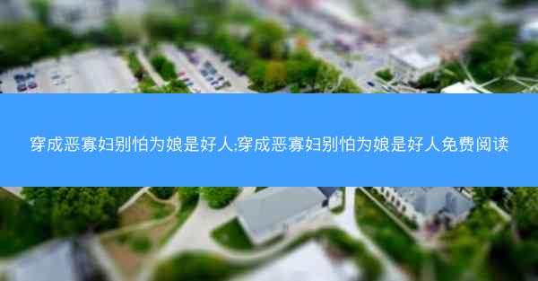 穿成恶寡妇别怕为娘是好人;穿成恶寡妇别怕为娘是好人免费阅读
