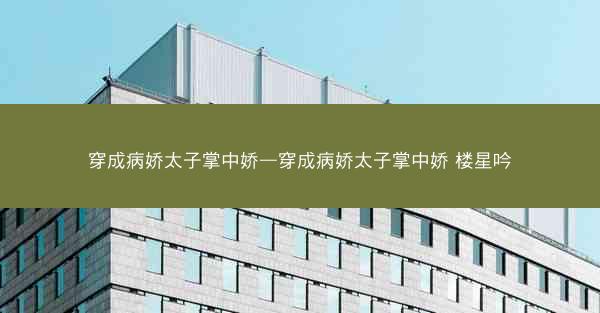 穿成病娇太子掌中娇—穿成病娇太子掌中娇 楼星吟 穿成病娇太子掌中娇—穿成病娇太子掌中娇 楼星吟