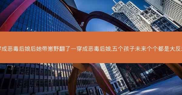 穿成恶毒后娘后她带崽野翻了—穿成恶毒后娘,五个孩子未来个个都是大反派