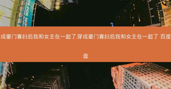 穿成豪门寡妇后我和女主在一起了,穿成豪门寡妇后我和女主在一起了 百度网盘
