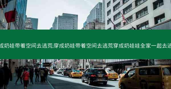 穿成奶娃带着空间去逃荒;穿成奶娃带着空间去逃荒穿成奶娃娃全家一起去逃荒