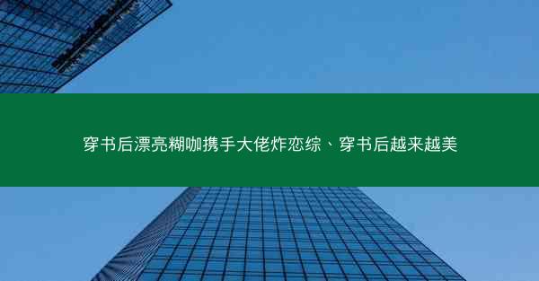穿书后漂亮糊咖携手大佬炸恋综、穿书后越来越美