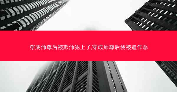 穿成师尊后被欺师犯上了,穿成师尊后我被追作恶