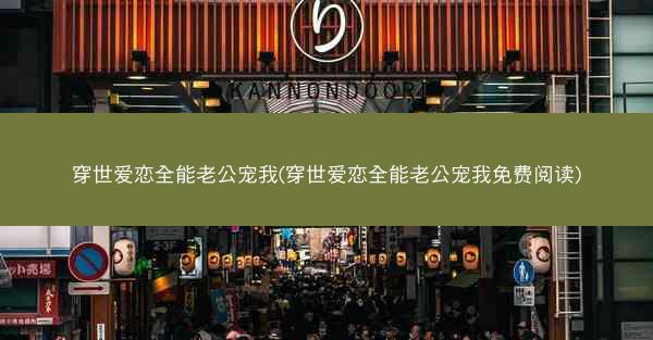 穿世爱恋全能老公宠我(穿世爱恋全能老公宠我免费阅读)