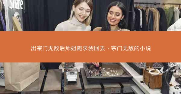出宗门无敌后师姐跪求我回去、宗门无敌的小说