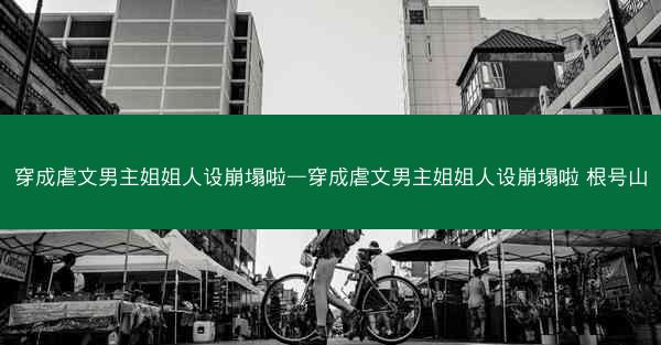 穿成虐文男主姐姐人设崩塌啦—穿成虐文男主姐姐人设崩塌啦 根号山