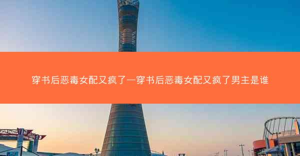 穿书后恶毒女配又疯了—穿书后恶毒女配又疯了男主是谁 穿书后恶毒女配又疯了—穿书后恶毒女配又疯了男主是谁