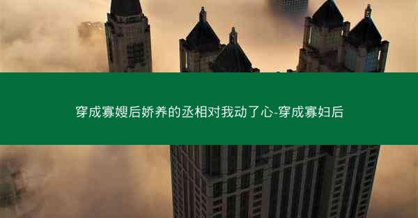 穿成寡嫂后娇养的丞相对我动了心-穿成寡妇后