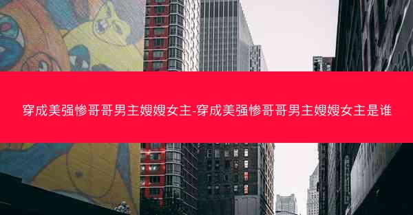 穿成美强惨哥哥男主嫂嫂女主-穿成美强惨哥哥男主嫂嫂女主是谁 穿成美强惨哥哥男主嫂嫂女主-穿成美强惨哥哥男主嫂嫂女主是谁
