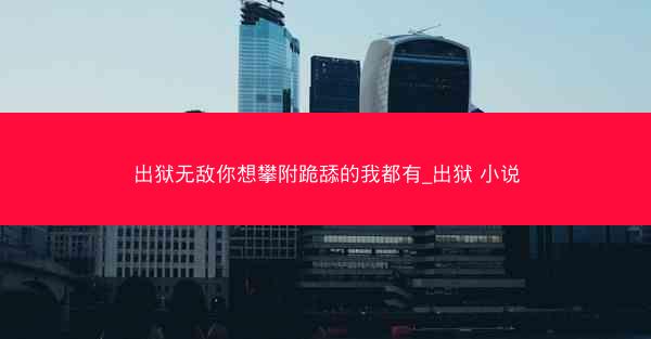 出狱无敌你想攀附跪舔的我都有_出狱 小说
