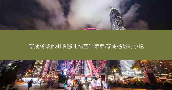 穿成杨戬他姐收哪吒悟空当弟弟;穿成杨戬的小说