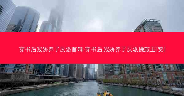 穿书后我娇养了反派首辅-穿书后,我娇养了反派摄政王[赞]